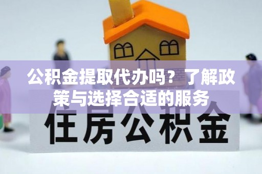 凤县公积金提取代办吗？了解政策与选择合适的服务