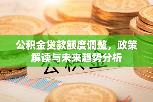 凤县公积金贷款额度调整，政策解读与未来趋势分析