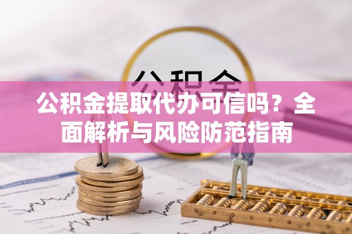 凤县公积金提取代办可信吗？全面解析与风险防范指南
