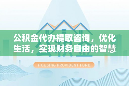 凤县公积金代办提取咨询，优化生活，实现财务自由的智慧选择