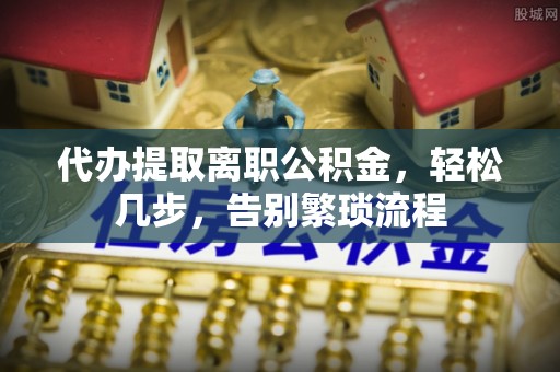 凤县代办提取离职公积金，轻松几步，告别繁琐流程