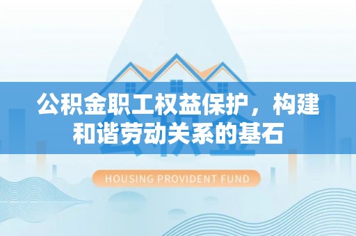 凤县公积金职工权益保护，构建和谐劳动关系的基石