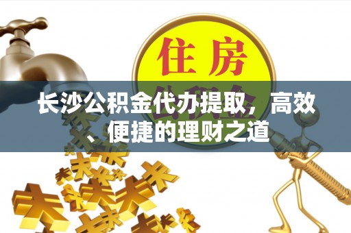 凤县长沙公积金代办提取，高效、便捷的理财之道