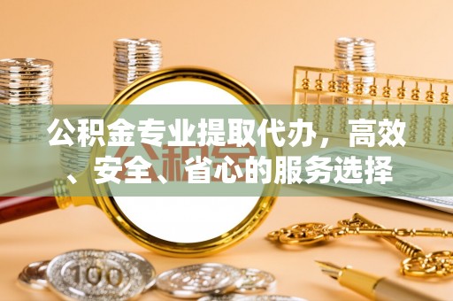 凤县公积金专业提取代办，高效、安全、省心的服务选择