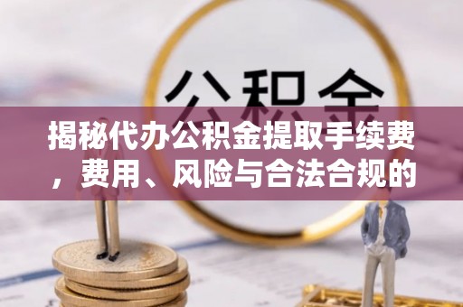 凤县揭秘代办公积金提取手续费，费用、风险与合法合规的全解析