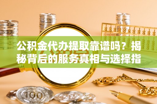 凤县公积金代办提取靠谱吗？揭秘背后的服务真相与选择指南