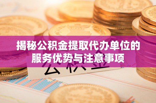 凤县揭秘公积金提取代办单位的服务优势与注意事项