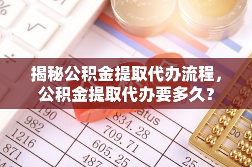 凤县揭秘公积金提取代办流程，公积金提取代办要多久？