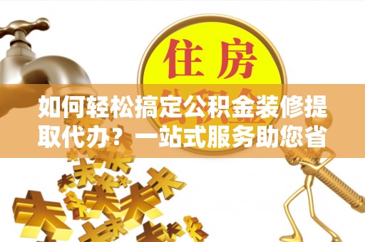 凤县如何轻松搞定公积金装修提取代办？一站式服务助您省时省心