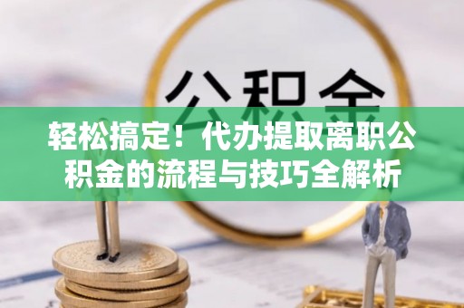 凤县轻松搞定！代办提取离职公积金的流程与技巧全解析