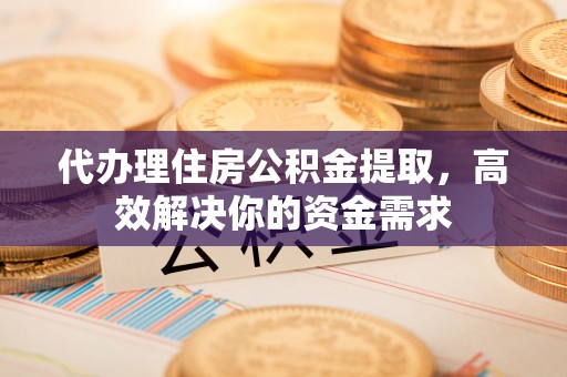 凤县代办理住房公积金提取，高效解决你的资金需求