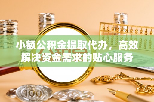 凤县小额公积金提取代办，高效解决资金需求的贴心服务