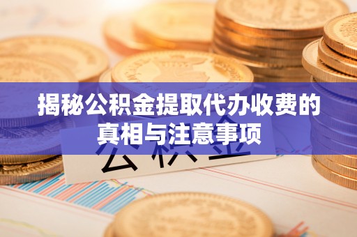 凤县揭秘公积金提取代办收费的真相与注意事项