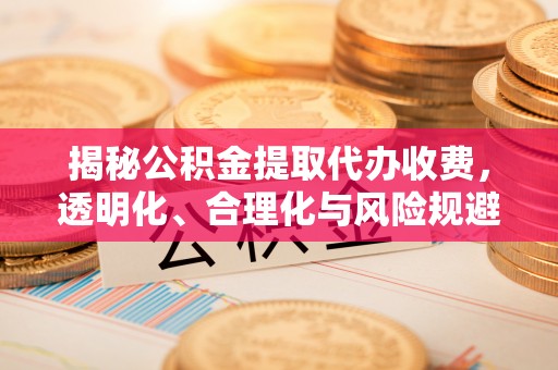 凤县揭秘公积金提取代办收费，透明化、合理化与风险规避之道