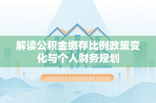 凤县解读公积金缴存比例政策变化与个人财务规划