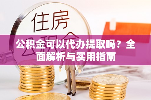凤县公积金可以代办提取吗？全面解析与实用指南