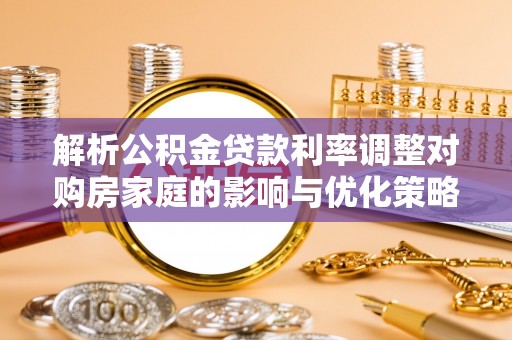 凤县解析公积金贷款利率调整对购房家庭的影响与优化策略