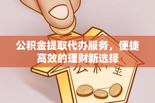 凤县公积金提取代办服务，便捷高效的理财新选择