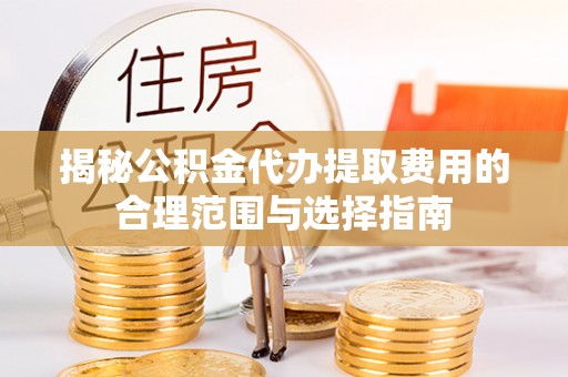 凤县揭秘公积金代办提取费用的合理范围与选择指南