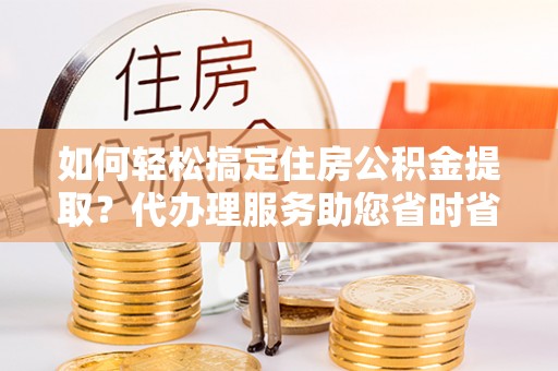 凤县如何轻松搞定住房公积金提取？代办理服务助您省时省力