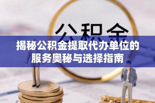 凤县揭秘公积金提取代办单位的服务奥秘与选择指南