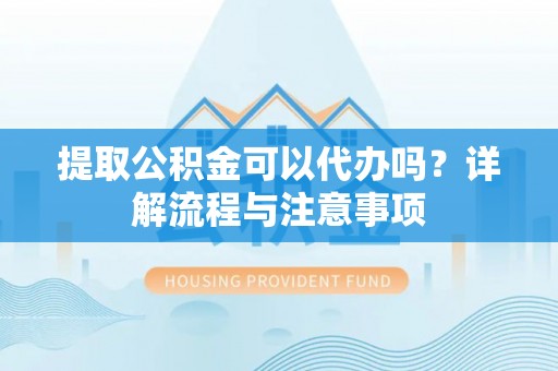 凤县提取公积金可以代办吗？详解流程与注意事项