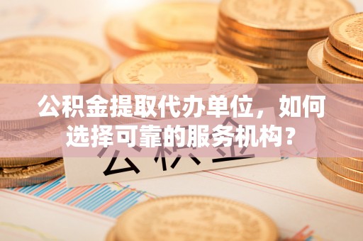凤县公积金提取代办单位，如何选择可靠的服务机构？