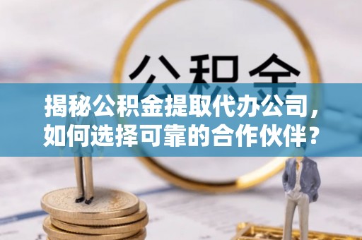 凤县揭秘公积金提取代办公司，如何选择可靠的合作伙伴？