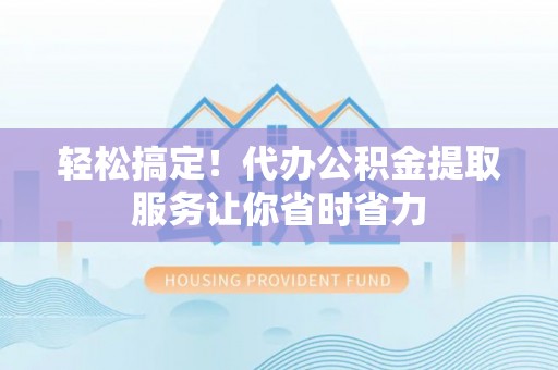 凤县轻松搞定！代办公积金提取服务让你省时省力