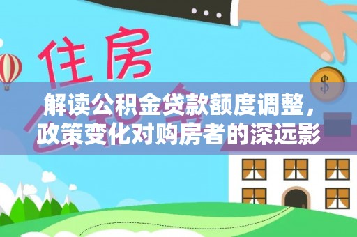 凤县解读公积金贷款额度调整，政策变化对购房者的深远影响