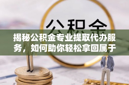 凤县揭秘公积金专业提取代办服务，如何助你轻松拿回属于你的资金