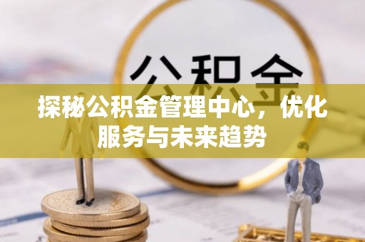 凤县探秘公积金管理中心，优化服务与未来趋势