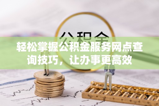 凤县轻松掌握公积金服务网点查询技巧，让办事更高效