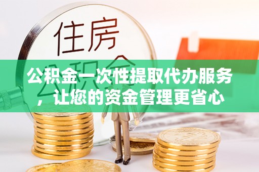 凤县公积金一次性提取代办服务，让您的资金管理更省心