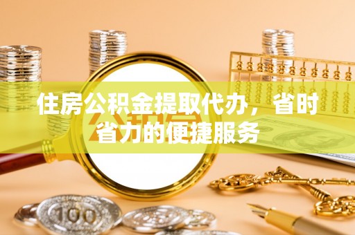 凤县住房公积金提取代办，省时省力的便捷服务