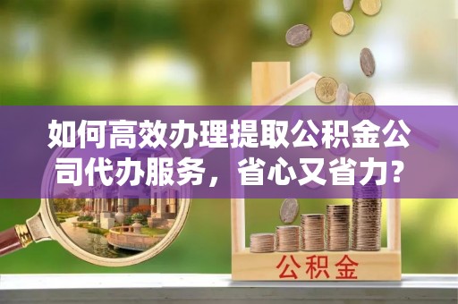 凤县如何高效办理提取公积金公司代办服务，省心又省力？