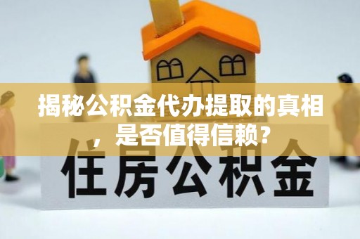 凤县揭秘公积金代办提取的真相，是否值得信赖？