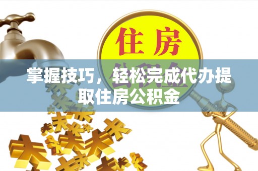 凤县掌握技巧，轻松完成代办提取住房公积金