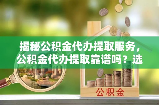 凤县揭秘公积金代办提取服务，公积金代办提取靠谱吗？选择需谨慎