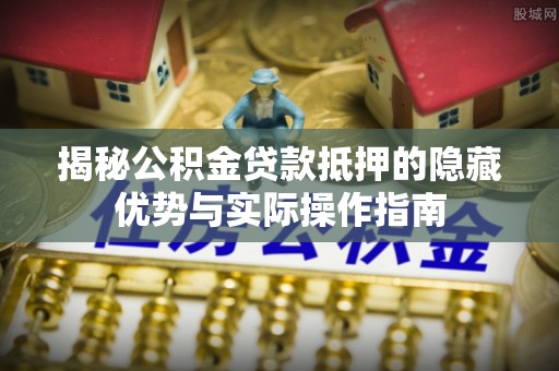 凤县揭秘公积金贷款抵押的隐藏优势与实际操作指南