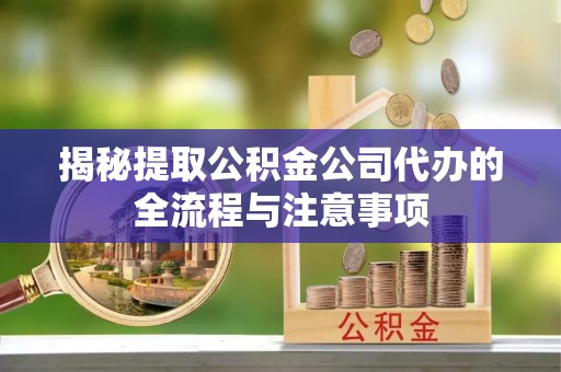 凤县揭秘提取公积金公司代办的全流程与注意事项