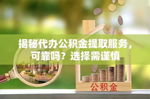 凤县揭秘代办公积金提取服务，可靠吗？选择需谨慎