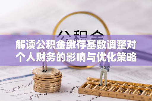 凤县解读公积金缴存基数调整对个人财务的影响与优化策略