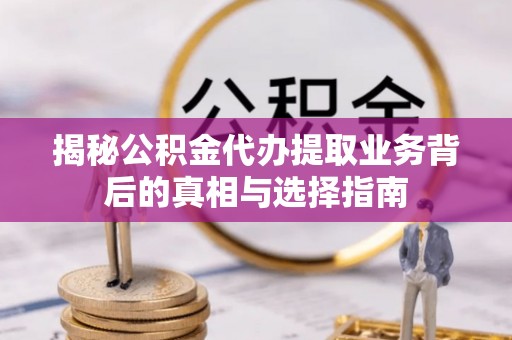凤县揭秘公积金代办提取业务背后的真相与选择指南