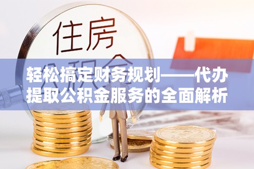 凤县轻松搞定财务规划——代办提取公积金服务的全面解析