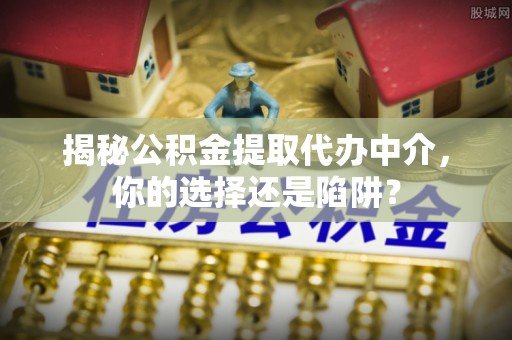 凤县揭秘公积金提取代办中介，你的选择还是陷阱？