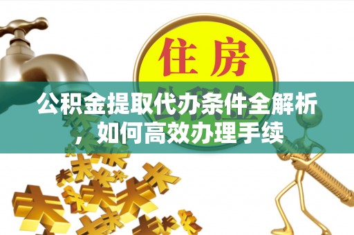 凤县公积金提取代办条件全解析，如何高效办理手续
