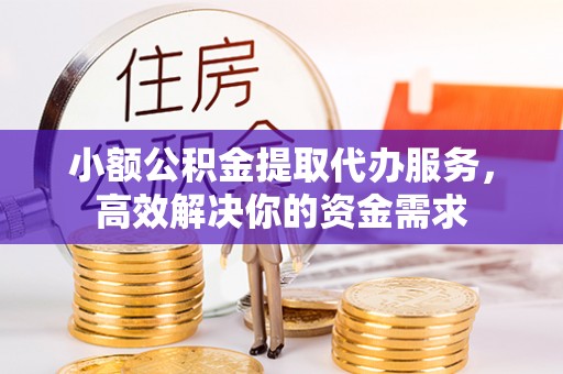 凤县小额公积金提取代办服务，高效解决你的资金需求
