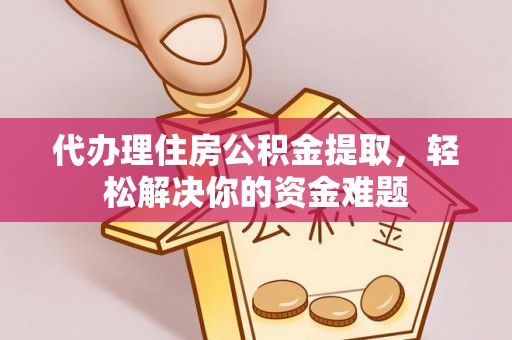 凤县代办理住房公积金提取，轻松解决你的资金难题