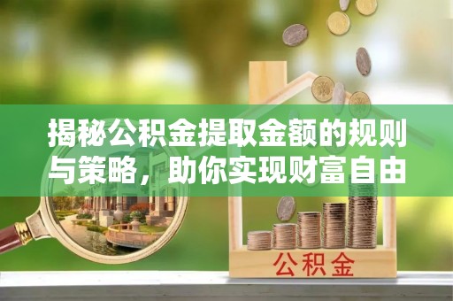凤县揭秘公积金提取金额的规则与策略，助你实现财富自由